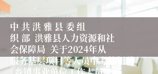 中 共 洪 雅 县 委 组 织 部  洪雅县人力资源和社会保障局  关于2024年从服务基层项目等人员中考核招聘  乡镇事业单位工作人员拟聘用人员的公示
