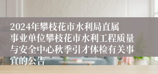 2024年攀枝花市水利局直属事业单位攀枝花市水利工程质量与安全中心秋季引才体检有关事宜的公告