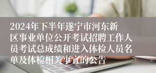 2024年下半年遂宁市河东新区事业单位公开考试招聘工作人员考试总成绩和进入体检人员名单及体检相关事宜的公告