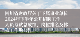 四川省财政厅关于下属事业单位2024年下半年公开招聘工作人员考试总成绩、岗位排名及体检工作的公告
