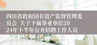 四川省政府国有资产监督管理委员会  关于下属事业单位2024年下半年公开招聘工作人员参加面试考生考试总成绩及体检人员名单的公告