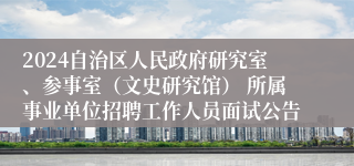 2024自治区人民政府研究室、参事室（文史研究馆） 所属事业单位招聘工作人员面试公告