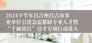 2024下半年昌吉州昌吉市事业单位引进急需紧缺专业人才暨“千硕进昌”引才专项行动进入线下面试人员名单通知