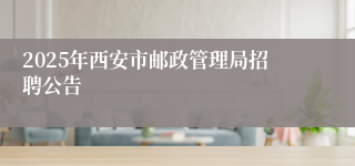 2025年西安市邮政管理局招聘公告