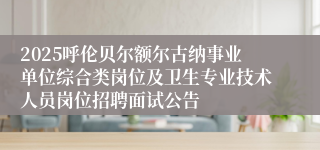 2025呼伦贝尔额尔古纳事业单位综合类岗位及卫生专业技术人员岗位招聘面试公告