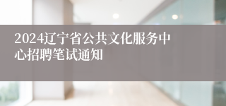 2024辽宁省公共文化服务中心招聘笔试通知