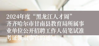2024年度“黑龙江人才周”齐齐哈尔市甘南县教育局所属事业单位公开招聘工作人员笔试准考证领取事宜的通知