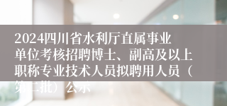 2024四川省水利厅直属事业单位考核招聘博士、副高及以上职称专业技术人员拟聘用人员（第二批）公示