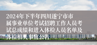 2024年下半年四川遂宁市市属事业单位考试招聘工作人员考试总成绩和进入体检人员名单及体检相关事宜公告