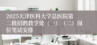 2025天津医科大学总医院第二批招聘教学处（一）（二）岗位笔试安排