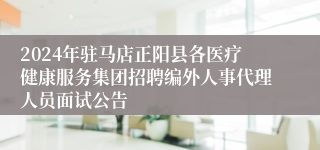 2024年驻马店正阳县各医疗健康服务集团招聘编外人事代理人员面试公告