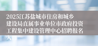 2025江苏盐城市住房和城乡建设局直属事业单位市政府投资工程集中建设管理中心招聘报名入口