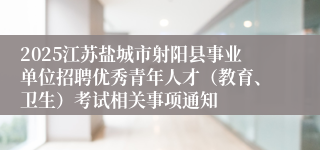 2025江苏盐城市射阳县事业单位招聘优秀青年人才（教育、卫生）考试相关事项通知