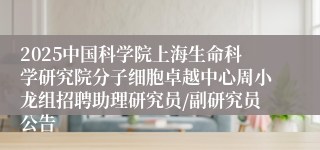 2025中国科学院上海生命科学研究院分子细胞卓越中心周小龙组招聘助理研究员/副研究员公告