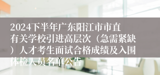 2024下半年广东阳江市市直有关学校引进高层次（急需紧缺）人才考生面试合格成绩及入围体检人员名单公告