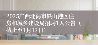 2025广西北海市铁山港区住房和城乡建设局招聘1人公告（截止至1月17日）