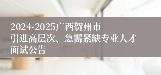 2024-2025广西贺州市引进高层次、急需紧缺专业人才面试公告