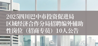 2025四川巴中市投资促进局区域经济合作分局招聘编外辅助性岗位（招商专员）10人公告