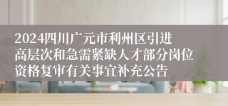 2024四川广元市利州区引进高层次和急需紧缺人才部分岗位资格复审有关事宜补充公告