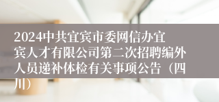 2024中共宜宾市委网信办宜宾人才有限公司第二次招聘编外人员递补体检有关事项公告（四川）