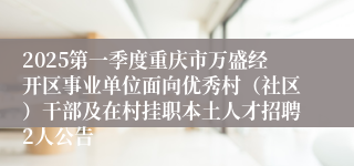 2025第一季度重庆市万盛经开区事业单位面向优秀村（社区）干部及在村挂职本土人才招聘2人公告