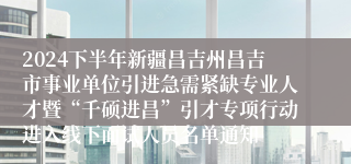 2024下半年新疆昌吉州昌吉市事业单位引进急需紧缺专业人才暨“千硕进昌”引才专项行动进入线下面试人员名单通知