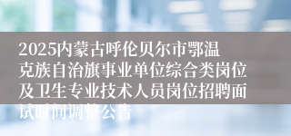 2025内蒙古呼伦贝尔市鄂温克族自治旗事业单位综合类岗位及卫生专业技术人员岗位招聘面试时间调整公告