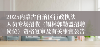 2025内蒙古自治区行政执法人员专场招收（锡林郭勒盟招聘岗位）资格复审及有关事宜公告