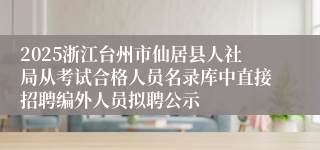 2025浙江台州市仙居县人社局从考试合格人员名录库中直接招聘编外人员拟聘公示