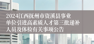 2024江西抚州市资溪县事业单位引进高素质人才第三批递补人员及体检有关事项公告