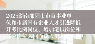 2025湖南邵阳市市直事业单位和市属国有企业人才引进降低开考比例岗位、增加笔试岗位和部分岗位入围面谈人员名单公告