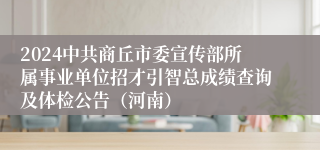 2024中共商丘市委宣传部所属事业单位招才引智总成绩查询及体检公告（河南）