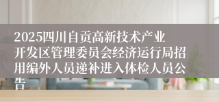2025四川自贡高新技术产业开发区管理委员会经济运行局招用编外人员递补进入体检人员公告
