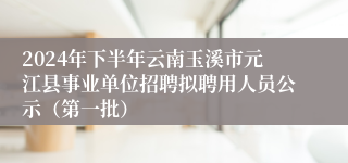 2024年下半年云南玉溪市元江县事业单位招聘拟聘用人员公示（第一批）