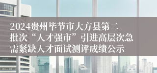 2024贵州毕节市大方县第二批次“人才强市”引进高层次急需紧缺人才面试测评成绩公示