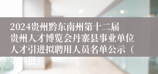 2024贵州黔东南州第十二届贵州人才博览会丹寨县事业单位人才引进拟聘用人员名单公示（第四批）