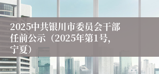 2025中共银川市委员会干部任前公示（2025年第1号，宁夏）