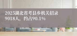 2025湖北省考县乡机关招录9018人，约占90.1%