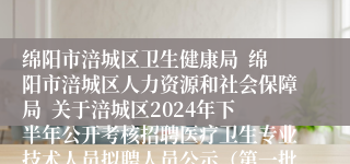 绵阳市涪城区卫生健康局  绵阳市涪城区人力资源和社会保障局  关于涪城区2024年下半年公开考核招聘医疗卫生专业技术人员拟聘人员公示（第一批）