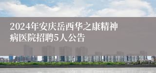 2024年安庆岳西华之康精神病医院招聘5人公告