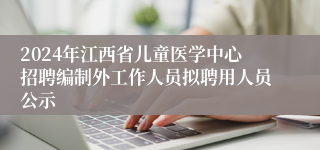 2024年江西省儿童医学中心招聘编制外工作人员拟聘用人员公示