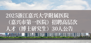 2025浙江嘉兴大学附属医院（嘉兴市第一医院）招聘高层次人才（博士研究生）30人公告