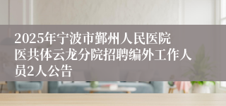 2025年宁波市鄞州人民医院医共体云龙分院招聘编外工作人员2人公告