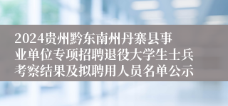 2024贵州黔东南州丹寨县事业单位专项招聘退役大学生士兵考察结果及拟聘用人员名单公示