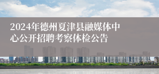 2024年德州夏津县融媒体中心公开招聘考察体检公告