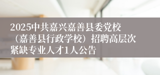 2025中共嘉兴嘉善县委党校（嘉善县行政学校）招聘高层次紧缺专业人才1人公告
