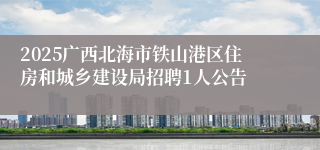 2025广西北海市铁山港区住房和城乡建设局招聘1人公告