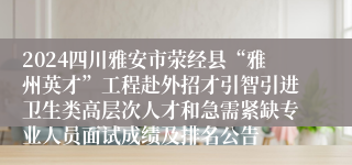 2024四川雅安市荥经县“雅州英才”工程赴外招才引智引进卫生类高层次人才和急需紧缺专业人员面试成绩及排名公告