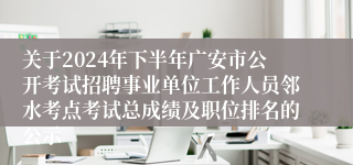 关于2024年下半年广安市公开考试招聘事业单位工作人员邻水考点考试总成绩及职位排名的公示