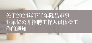 关于2024年下半年隆昌市事业单位公开招聘工作人员体检工作的通知